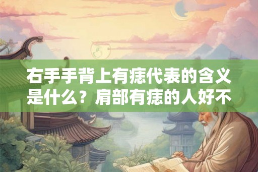 右手手背上有痣代表的含义是什么？肩部有痣的人好不好？