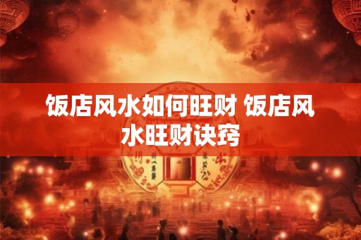 饭店风水如何旺财 饭店风水旺财诀窍 饭店风水如何旺财 饭店风水旺财诀窍