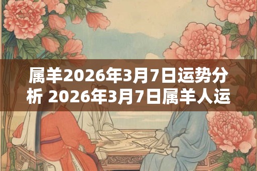 属羊2026年3月7日运势分析 2026年3月7日属羊人运势