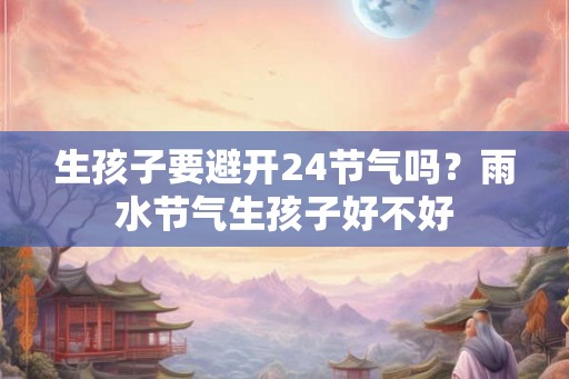 生孩子要避开24节气吗？雨水节气生孩子好不好
