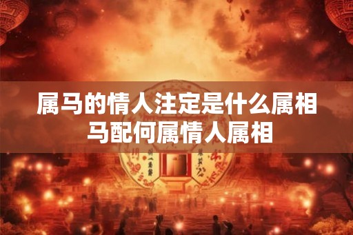 属马的情人注定是什么属相 马配何属情人属相