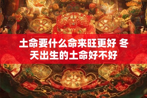 土命要什么命来旺更好 冬天出生的土命好不好