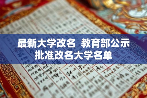 最新大学改名 教育部公示批准改名大学名单 最新大学改名 教育部公示批准改名大学名单