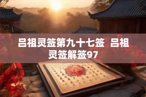 吕祖灵签第九十七签 吕祖灵签解签97 吕祖灵签第九十七签 吕祖灵签解签97