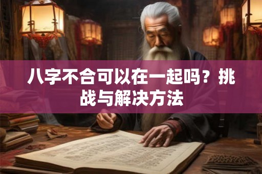 八字不合可以在一起吗？挑战与解决方法