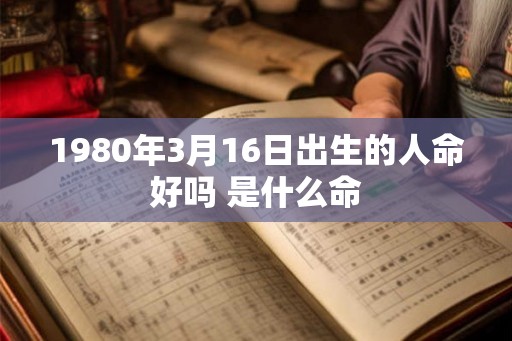 1980年3月16日出生的人命好吗 是什么命