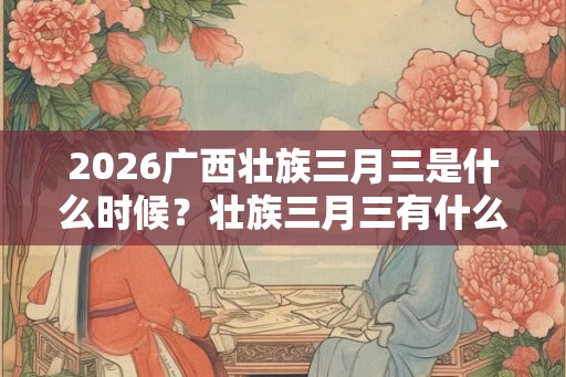 2026广西壮族三月三是什么时候？壮族三月三有什么意义？