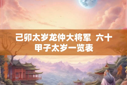 己卯太岁龙仲大将军  六十甲子太岁一览表