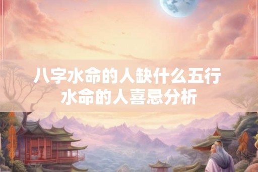 八字水命的人缺什么五行 水命的人喜忌分析