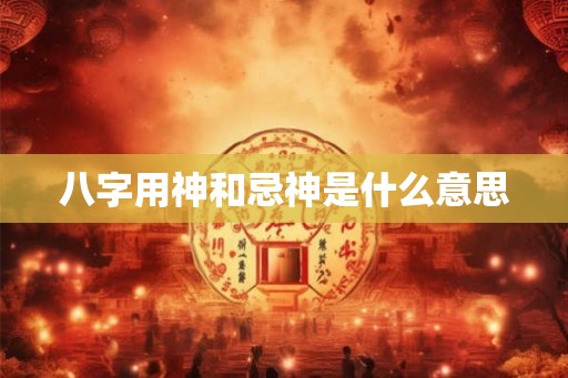 八字用神和忌神是什么意思