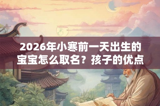 2026年小寒前一天出生的宝宝怎么取名？孩子的优点缺点是什么？