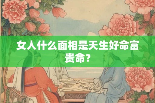 女人什么面相是天生好命富贵命？