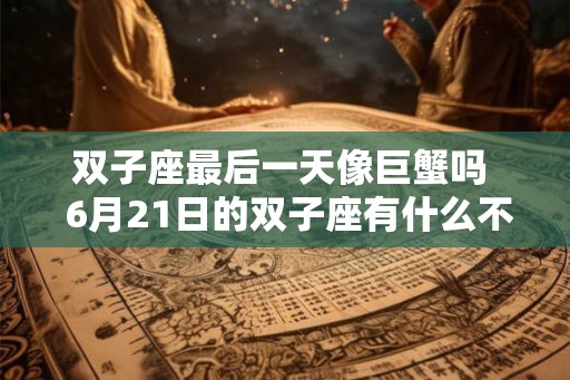 双子座最后一天像巨蟹吗  6月21日的双子座有什么不同