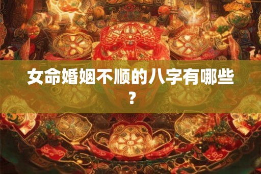 女命婚姻不顺的八字有哪些？