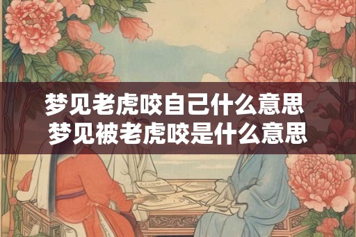 梦见老虎咬自己什么意思 梦见被老虎咬是什么意思