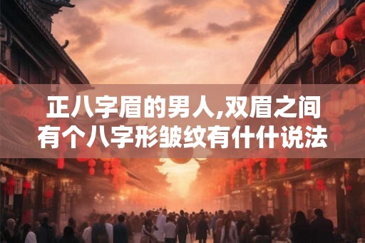 正八字眉的男人,双眉之间有个八字形皱纹有什什说法