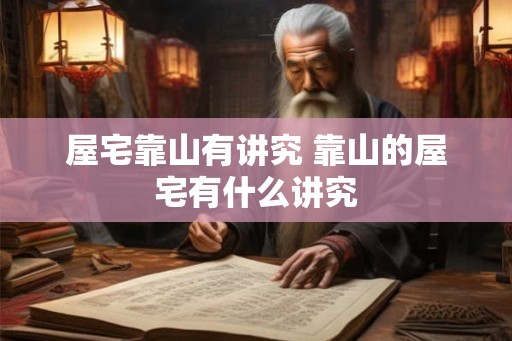 屋宅靠山有讲究 靠山的屋宅有什么讲究 屋宅靠山有讲究 靠山的屋宅有什么讲究
