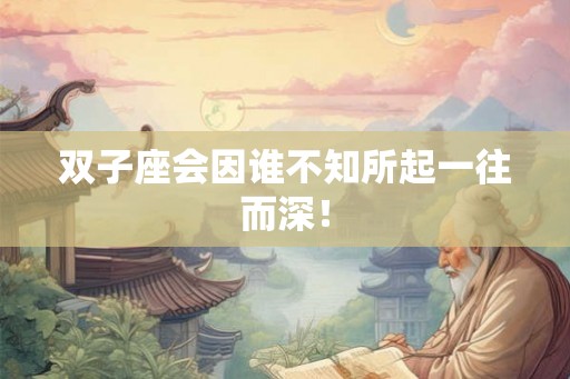 双子座会因谁不知所起一往而深！