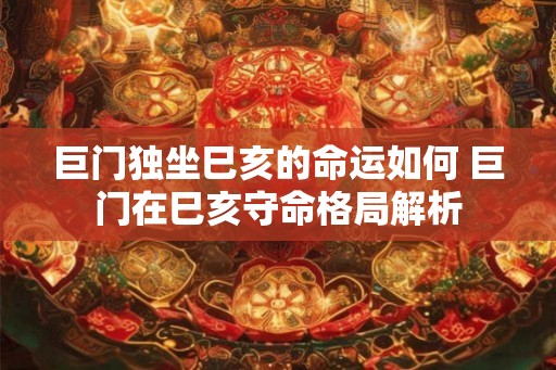 巨门独坐巳亥的命运如何 巨门在巳亥守命格局解析