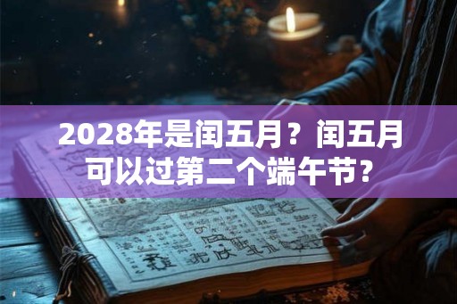 2028年是闰五月？闰五月可以过第二个端午节？