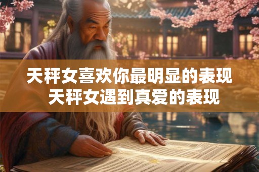 天秤女喜欢你最明显的表现  天秤女遇到真爱的表现