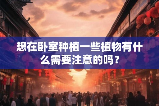 想在卧室种植一些植物有什么需要注意的吗？