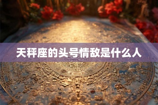 天秤座的头号情敌是什么人