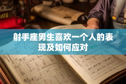 射手座男生喜欢一个人的表现及如何应对 射手座男生喜欢一个人的表现及如何应对