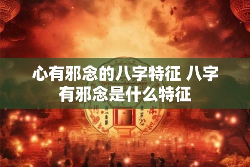 心有邪念的八字特征 八字有邪念是什么特征