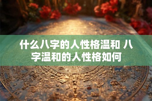 什么八字的人性格温和 八字温和的人性格如何