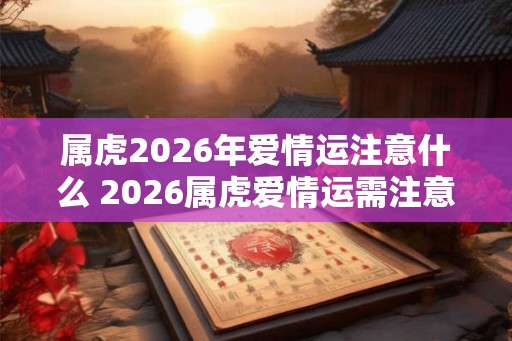 属虎2026年爱情运注意什么 2026属虎爱情运需注意什么