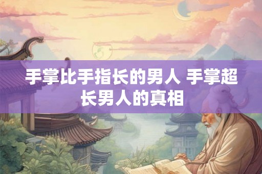 手掌比手指长的男人 手掌超长男人的真相 手掌比手指长的男人 手掌超长男人的真相