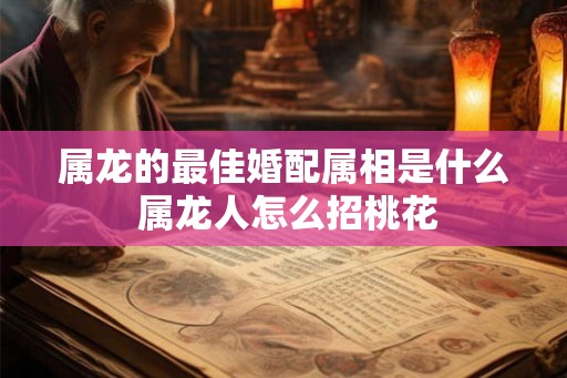 属龙的最佳婚配属相是什么 属龙人怎么招桃花