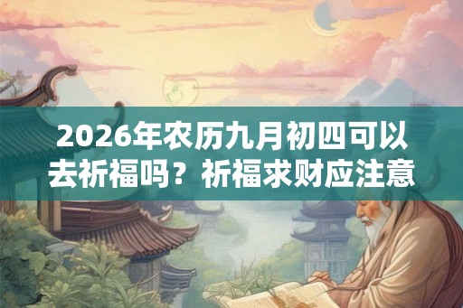 2026年农历九月初四可以去祈福吗？祈福求财应注意什么？