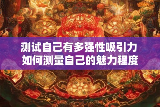 测试自己有多强性吸引力 如何测量自己的魅力程度 测试自己有多强性吸引力 如何测量自己的魅力程度