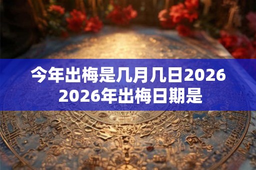 今年出梅是几月几日2026 2026年出梅日期是