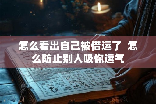 怎么看出自己被借运了  怎么防止别人吸你运气