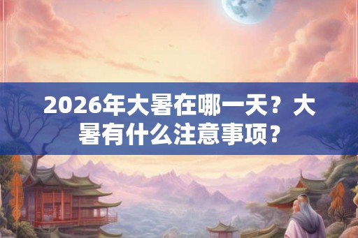 2026年大暑在哪一天?大暑有什么注意事项? 2026年大暑在哪一天?大暑有什么注意事项?