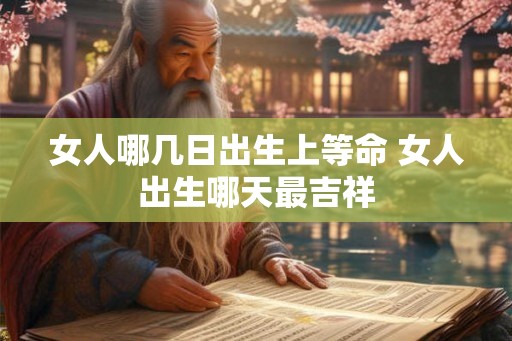 女人哪几日出生上等命 女人出生哪天最吉祥