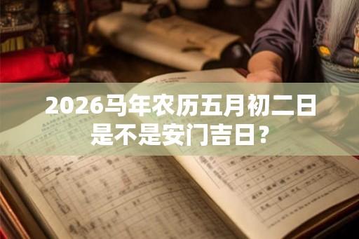 2026马年农历五月初二日是不是安门吉日？