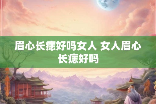 眉心长痣好吗女人 女人眉心长痣好吗