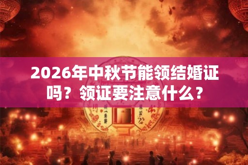 2026年中秋节能领结婚证吗？领证要注意什么？