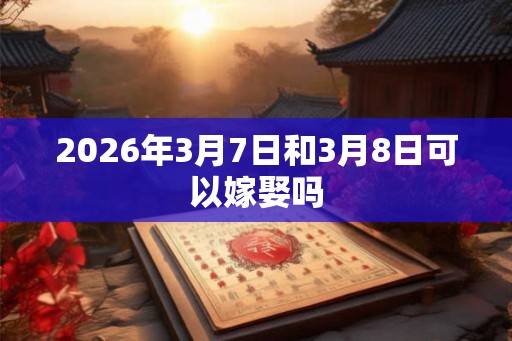 2026年3月7日和3月8日可以嫁娶吗