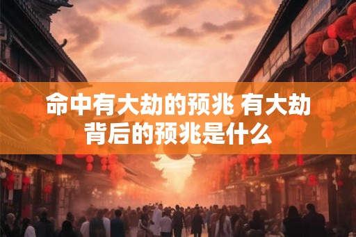 命中有大劫的预兆 有大劫背后的预兆是什么