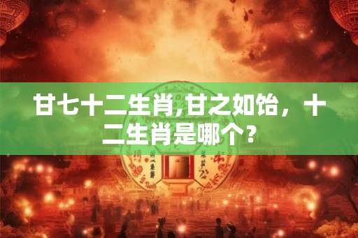 甘七十二生肖,甘之如饴，十二生肖是哪个？