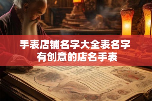 手表店铺名字大全表名字 有创意的店名手表 手表店铺名字大全表名字 有创意的店名手表