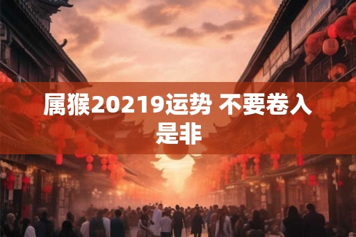 属猴20219运势 不要卷入是非 属猴20219运势 不要卷入是非