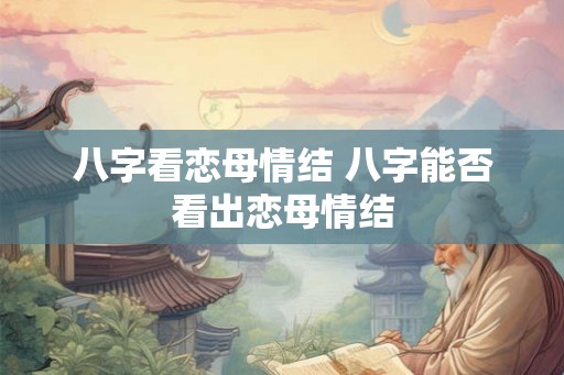 八字看恋母情结 八字能否看出恋母情结 八字看恋母情结 八字能否看出恋母情结