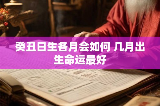 癸丑日生各月会如何 几月出生命运最好