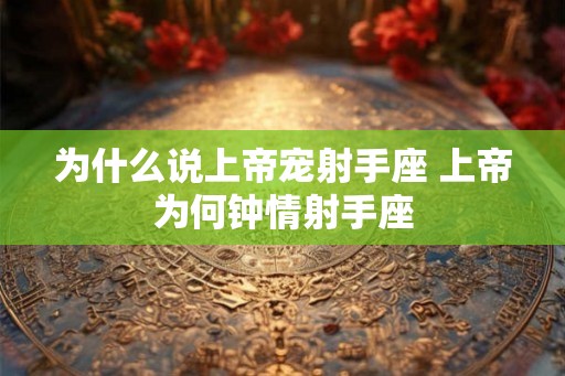 为什么说上帝宠射手座 上帝为何钟情射手座 为什么说上帝宠射手座 上帝为何钟情射手座
